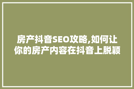 房产抖音SEO攻略,如何让你的房产内容在抖音上脱颖而出
