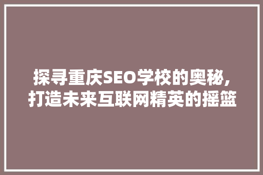 探寻重庆SEO学校的奥秘,打造未来互联网精英的摇篮