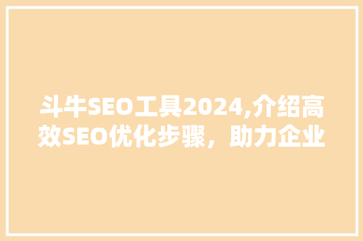 斗牛SEO工具2024,介绍高效SEO优化步骤，助力企业腾飞