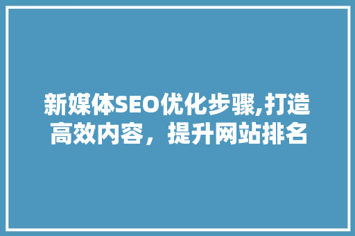 新媒体SEO优化步骤,打造高效内容，提升网站排名