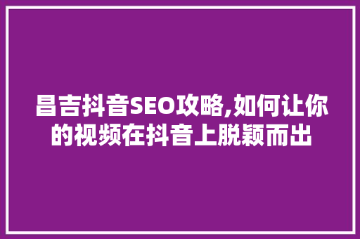 昌吉抖音SEO攻略,如何让你的视频在抖音上脱颖而出  第1张