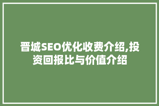 晋城SEO优化收费介绍,投资回报比与价值介绍