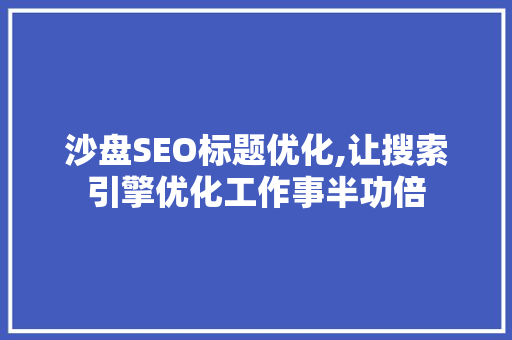 沙盘SEO标题优化,让搜索引擎优化工作事半功倍