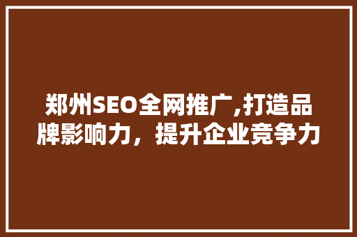 郑州SEO全网推广,打造品牌影响力，提升企业竞争力