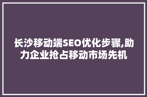 长沙移动端SEO优化步骤,助力企业抢占移动市场先机  第1张