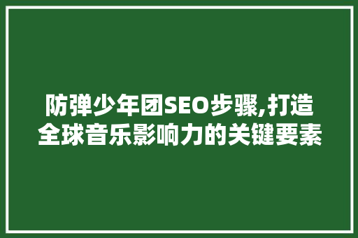 防弹少年团SEO步骤,打造全球音乐影响力的关键要素