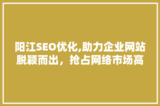 阳江SEO优化,助力企业网站脱颖而出，抢占网络市场高地