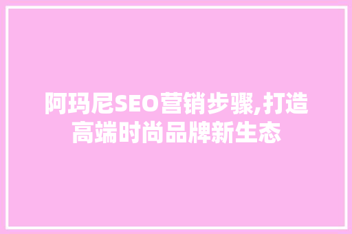 阿玛尼SEO营销步骤,打造高端时尚品牌新生态