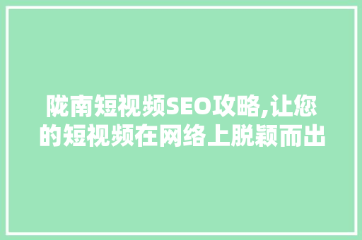 陇南短视频SEO攻略,让您的短视频在网络上脱颖而出