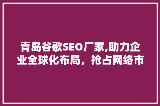 青岛谷歌SEO厂家,助力企业全球化布局，抢占网络市场先机