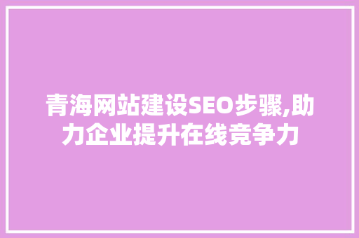 青海网站建设SEO步骤,助力企业提升在线竞争力