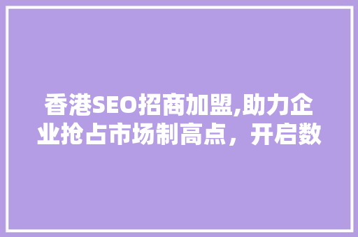 香港SEO招商加盟,助力企业抢占市场制高点，开启数字营销新篇章