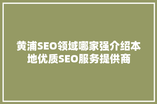 黄浦SEO领域哪家强介绍本地优质SEO服务提供商