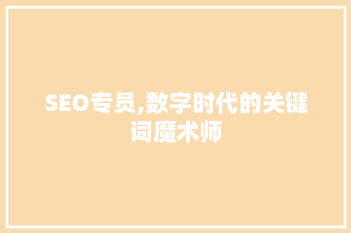 SEO专员,数字时代的关键词魔术师