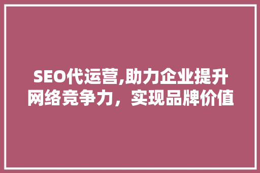SEO代运营,助力企业提升网络竞争力，实现品牌价值最大化