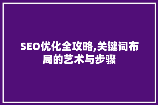 SEO优化全攻略,关键词布局的艺术与步骤