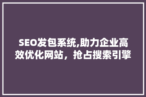 SEO发包系统,助力企业高效优化网站，抢占搜索引擎排名高地