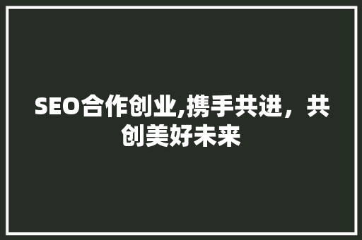 SEO合作创业,携手共进，共创美好未来