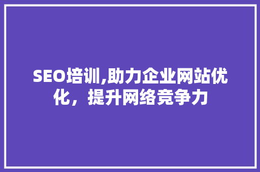 SEO培训,助力企业网站优化，提升网络竞争力