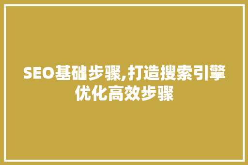 SEO基础步骤,打造搜索引擎优化高效步骤