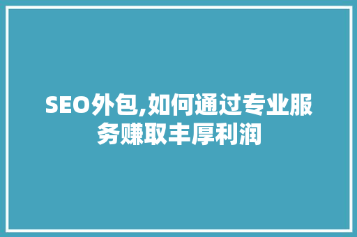 SEO外包,如何通过专业服务赚取丰厚利润