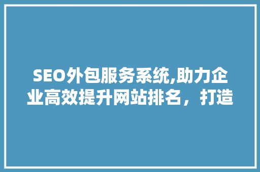 SEO外包服务系统,助力企业高效提升网站排名，打造互联网品牌影响力