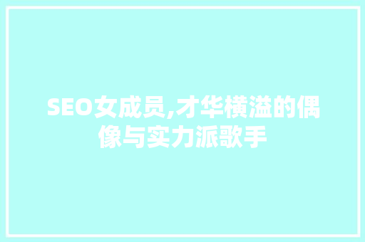 SEO女成员,才华横溢的偶像与实力派歌手