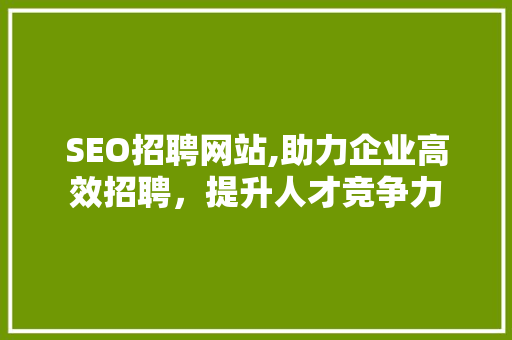 SEO招聘网站,助力企业高效招聘，提升人才竞争力