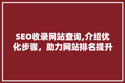 SEO收录网站查询,介绍优化步骤，助力网站排名提升
