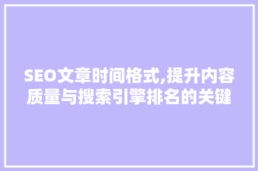 SEO文章时间格式,提升内容质量与搜索引擎排名的关键步骤