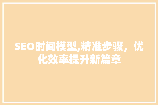 SEO时间模型,精准步骤，优化效率提升新篇章
