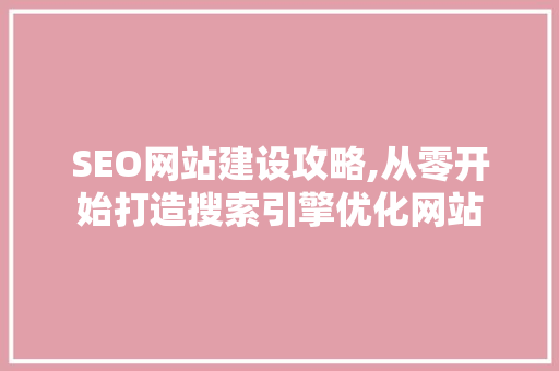 SEO网站建设攻略,从零开始打造搜索引擎优化网站