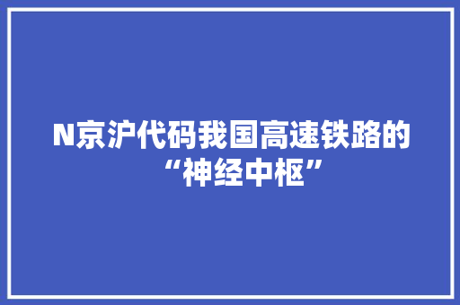 N京沪代码我国高速铁路的“神经中枢”