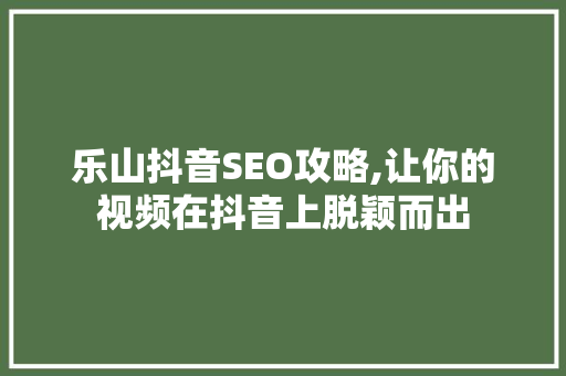 乐山抖音SEO攻略,让你的视频在抖音上脱颖而出