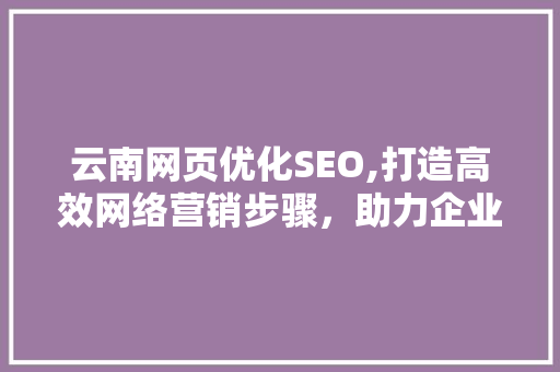 云南网页优化SEO,打造高效网络营销步骤，助力企业腾飞
