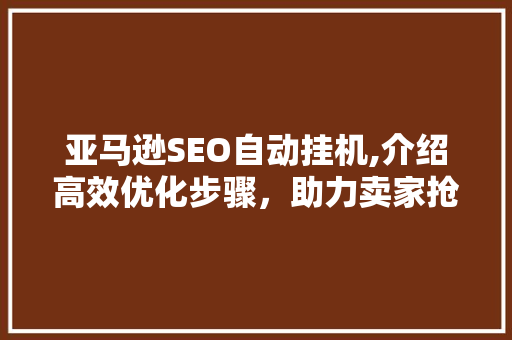 亚马逊SEO自动挂机,介绍高效优化步骤，助力卖家抢占市场先机