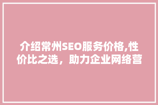 介绍常州SEO服务价格,性价比之选，助力企业网络营销