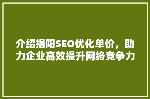 介绍揭阳SEO优化单价，助力企业高效提升网络竞争力
