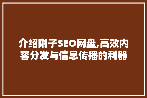 介绍附子SEO网盘,高效内容分发与信息传播的利器