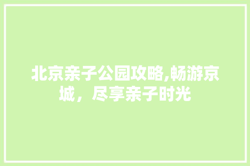 北京亲子公园攻略,畅游京城，尽享亲子时光