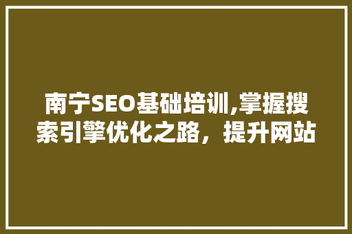南宁SEO基础培训,掌握搜索引擎优化之路，提升网站排名与流量