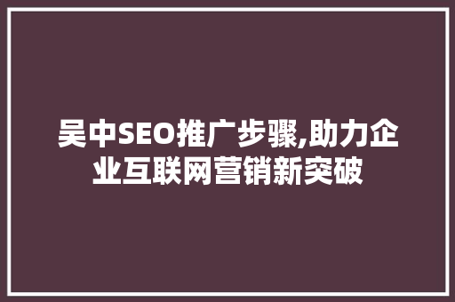 吴中SEO推广步骤,助力企业互联网营销新突破