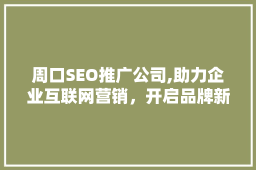 周口SEO推广公司,助力企业互联网营销，开启品牌新篇章