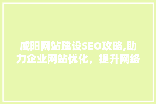 咸阳网站建设SEO攻略,助力企业网站优化，提升网络竞争力