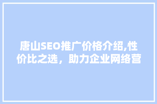 唐山SEO推广价格介绍,性价比之选，助力企业网络营销