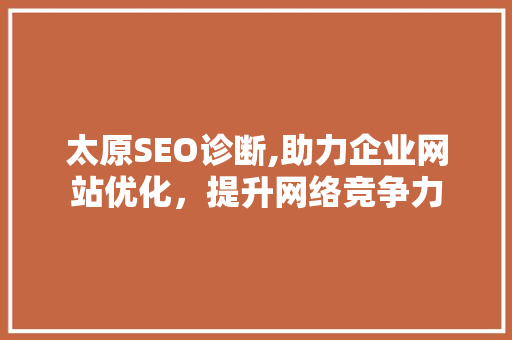 太原SEO诊断,助力企业网站优化，提升网络竞争力