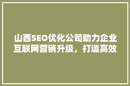 山西SEO优化公司助力企业互联网营销升级，打造高效网络品牌形象