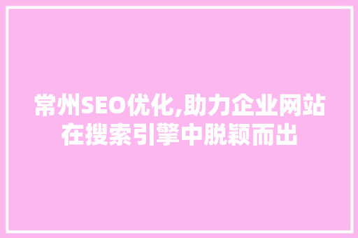 常州SEO优化,助力企业网站在搜索引擎中脱颖而出