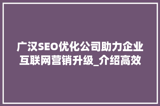 广汉SEO优化公司助力企业互联网营销升级_介绍高效关键词布局步骤
