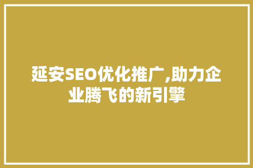 延安SEO优化推广,助力企业腾飞的新引擎